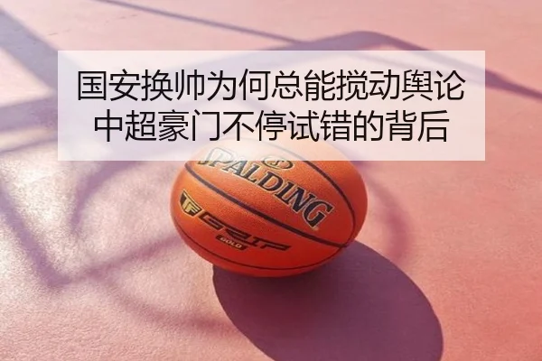 国安换帅为何总能搅动舆论 中超豪门不停试错的背后